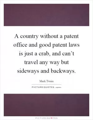 A country without a patent office and good patent laws is just a crab, and can’t travel any way but sideways and backways Picture Quote #1