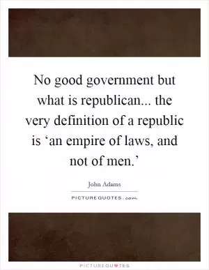 No good government but what is republican... the very definition of a republic is ‘an empire of laws, and not of men.’ Picture Quote #1