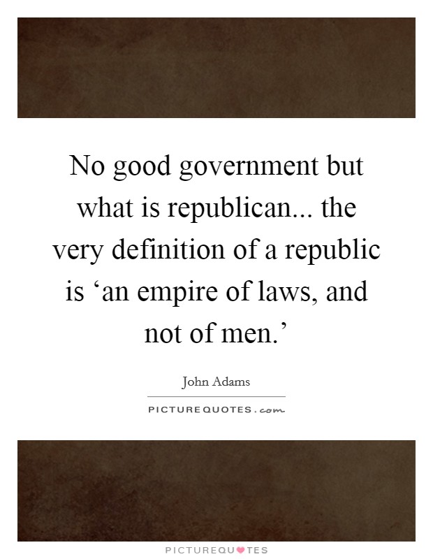 No good government but what is republican... the very definition of a republic is ‘an empire of laws, and not of men.' Picture Quote #1
