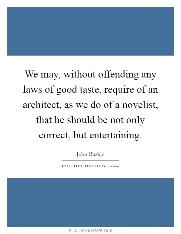 We may, without offending any laws of good taste, require of an architect, as we do of a novelist, that he should be not only correct, but entertaining. Picture Quote #1