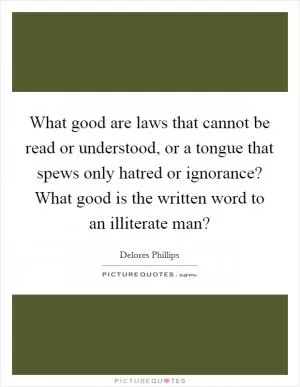 What good are laws that cannot be read or understood, or a tongue that spews only hatred or ignorance? What good is the written word to an illiterate man? Picture Quote #1