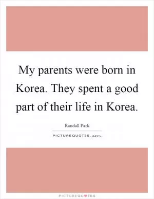 My parents were born in Korea. They spent a good part of their life in Korea Picture Quote #1