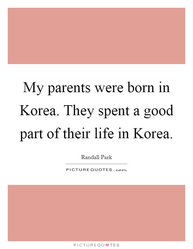 My parents were born in Korea. They spent a good part of their life in Korea. Picture Quote #1