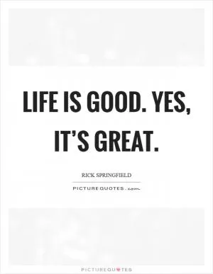Life is good. Yes, it’s great Picture Quote #1