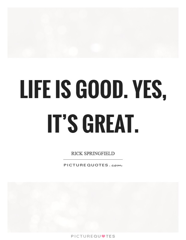 Life is good. Yes, it's great. Picture Quote #1