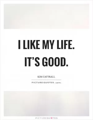 I like my life. It’s good Picture Quote #1