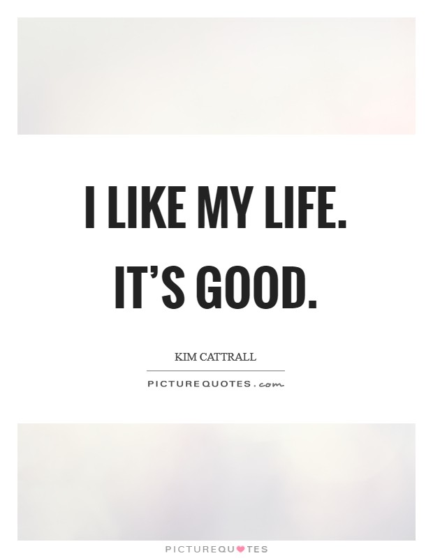 I like my life. It's good. Picture Quote #1