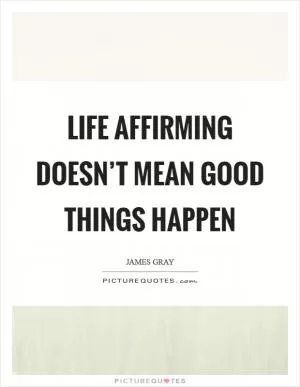 Life affirming doesn’t mean good things happen Picture Quote #1