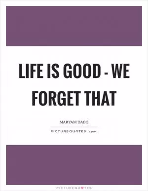 Life is good - we forget that Picture Quote #1