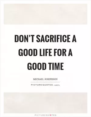 Don’t sacrifice a good life for a good time Picture Quote #1