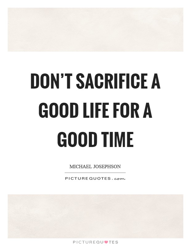 Don't sacrifice a good life for a good time Picture Quote #1
