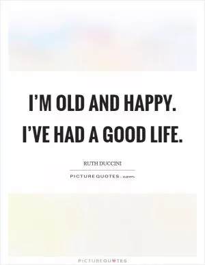 I’m old and happy. I’ve had a good life Picture Quote #1