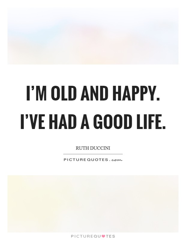 I'm old and happy. I've had a good life. Picture Quote #1
