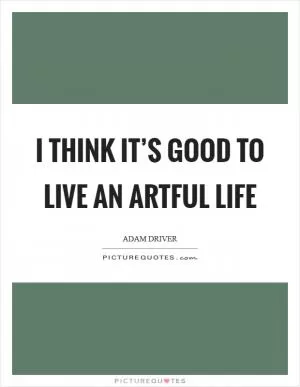I think it’s good to live an artful life Picture Quote #1