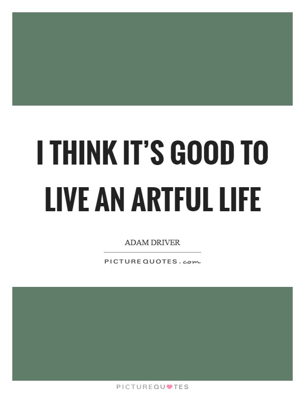 I think it's good to live an artful life Picture Quote #1