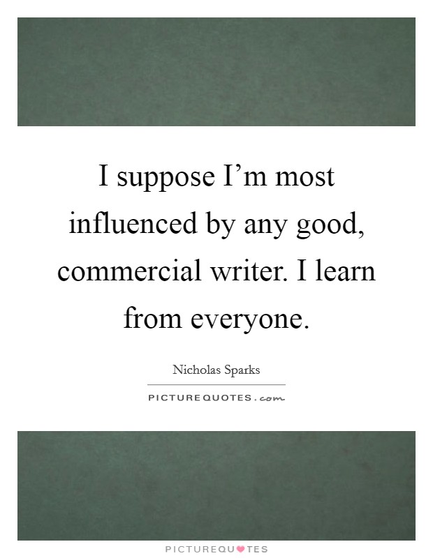 I suppose I'm most influenced by any good, commercial writer. I learn from everyone. Picture Quote #1