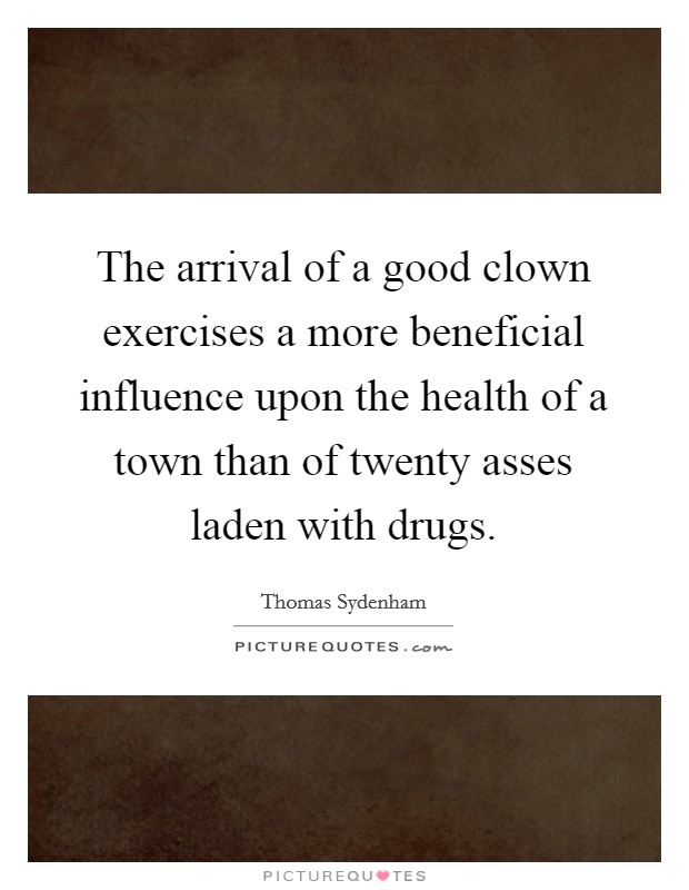 The arrival of a good clown exercises a more beneficial influence upon the health of a town than of twenty asses laden with drugs. Picture Quote #1