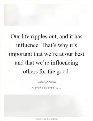 Our life ripples out, and it has influence. That’s why it’s important that we’re at our best and that we’re influencing others for the good Picture Quote #1