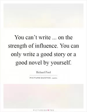 You can’t write ... on the strength of influence. You can only write a good story or a good novel by yourself Picture Quote #1