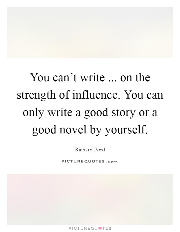 You can't write ... on the strength of influence. You can only write a good story or a good novel by yourself. Picture Quote #1