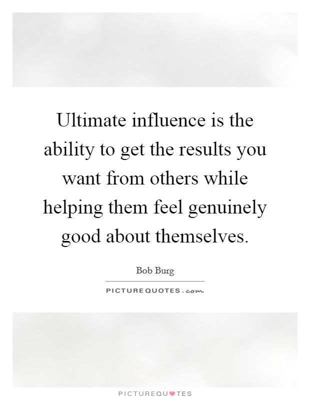 Ultimate influence is the ability to get the results you want from others while helping them feel genuinely good about themselves. Picture Quote #1