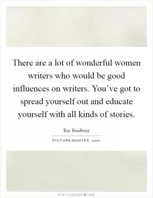 There are a lot of wonderful women writers who would be good influences on writers. You’ve got to spread yourself out and educate yourself with all kinds of stories Picture Quote #1