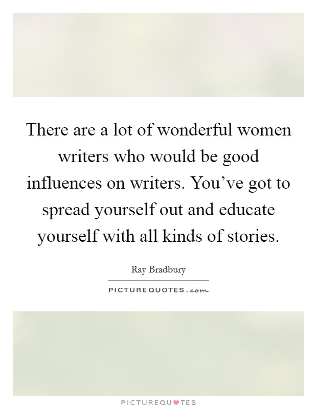 There are a lot of wonderful women writers who would be good influences on writers. You've got to spread yourself out and educate yourself with all kinds of stories. Picture Quote #1