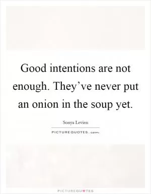 Good intentions are not enough. They’ve never put an onion in the soup yet Picture Quote #1