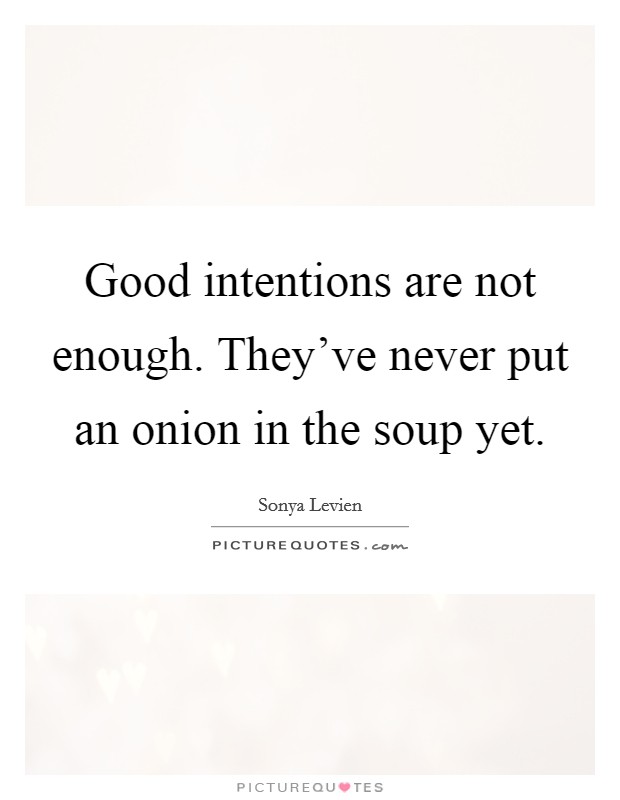Good intentions are not enough. They've never put an onion in the soup yet. Picture Quote #1