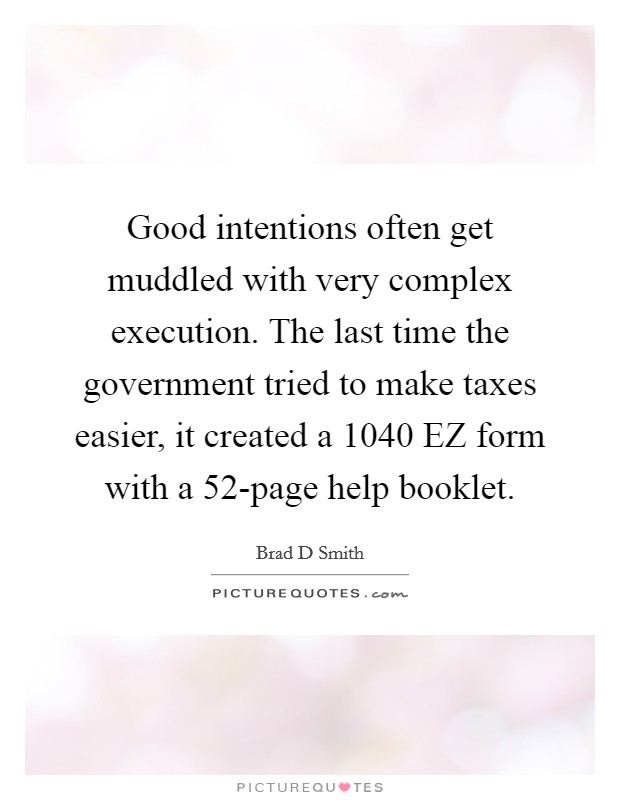 Good intentions often get muddled with very complex execution. The last time the government tried to make taxes easier, it created a 1040 EZ form with a 52-page help booklet. Picture Quote #1