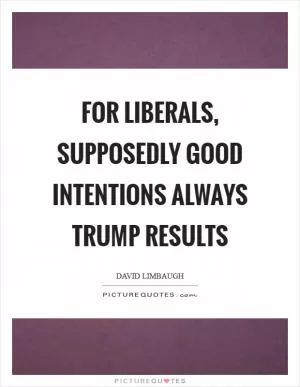 For liberals, supposedly good intentions always trump results Picture Quote #1