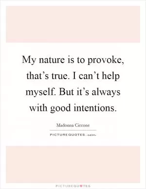 My nature is to provoke, that’s true. I can’t help myself. But it’s always with good intentions Picture Quote #1