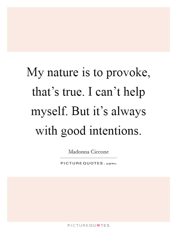 My nature is to provoke, that's true. I can't help myself. But it's always with good intentions. Picture Quote #1