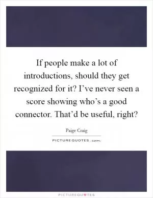 If people make a lot of introductions, should they get recognized for it? I’ve never seen a score showing who’s a good connector. That’d be useful, right? Picture Quote #1