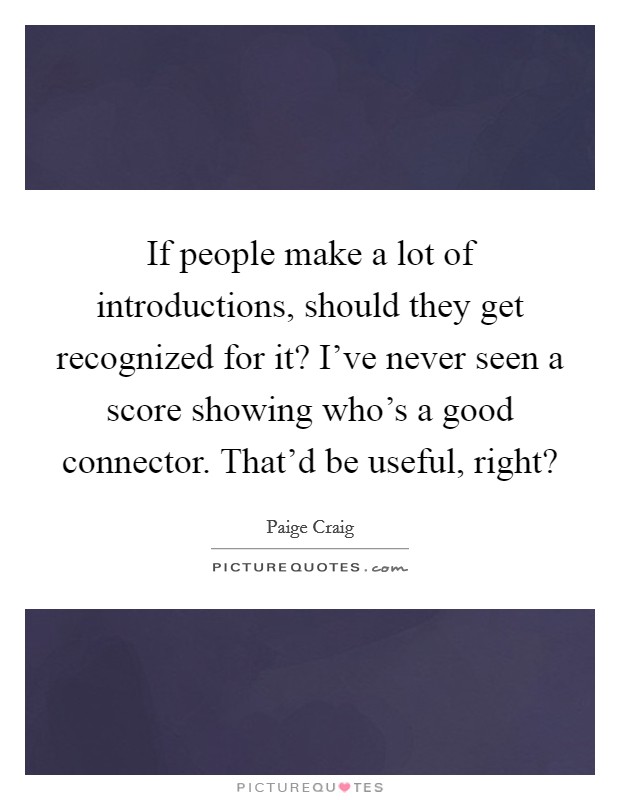 If people make a lot of introductions, should they get recognized for it? I've never seen a score showing who's a good connector. That'd be useful, right? Picture Quote #1