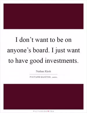 I don’t want to be on anyone’s board. I just want to have good investments Picture Quote #1