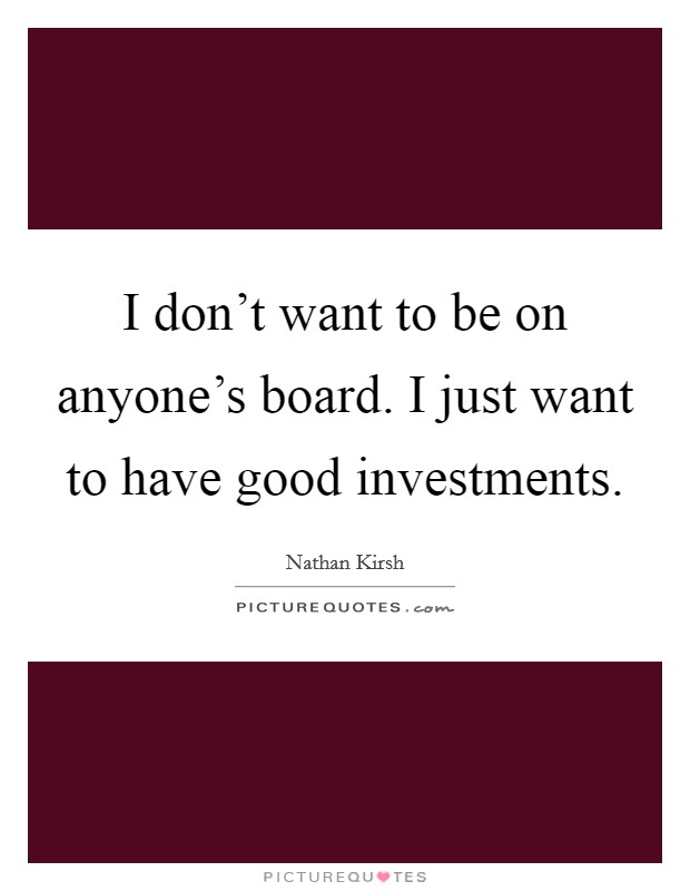 I don't want to be on anyone's board. I just want to have good investments. Picture Quote #1