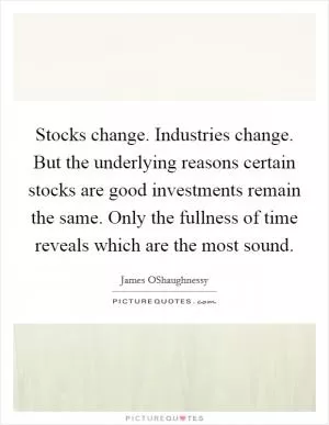 Stocks change. Industries change. But the underlying reasons certain stocks are good investments remain the same. Only the fullness of time reveals which are the most sound Picture Quote #1