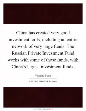 China has created very good investment tools, including an entire network of very large funds. The Russian Private Investment Fund works with some of those funds, with China’s largest investment funds Picture Quote #1