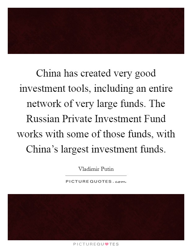 China has created very good investment tools, including an entire network of very large funds. The Russian Private Investment Fund works with some of those funds, with China's largest investment funds. Picture Quote #1