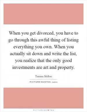 When you get divorced, you have to go through this awful thing of listing everything you own. When you actually sit down and write the list, you realize that the only good investments are art and property Picture Quote #1