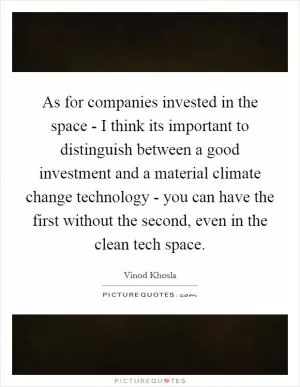 As for companies invested in the space - I think its important to distinguish between a good investment and a material climate change technology - you can have the first without the second, even in the clean tech space Picture Quote #1