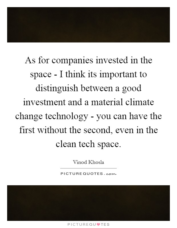 As for companies invested in the space - I think its important to distinguish between a good investment and a material climate change technology - you can have the first without the second, even in the clean tech space. Picture Quote #1