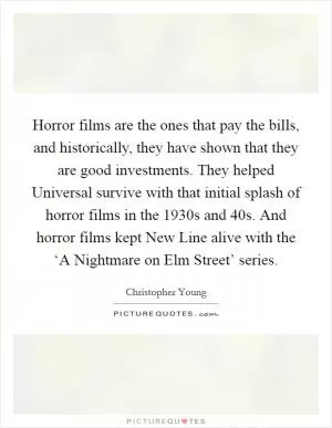 Horror films are the ones that pay the bills, and historically, they have shown that they are good investments. They helped Universal survive with that initial splash of horror films in the 1930s and  40s. And horror films kept New Line alive with the ‘A Nightmare on Elm Street’ series Picture Quote #1