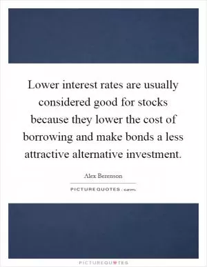 Lower interest rates are usually considered good for stocks because they lower the cost of borrowing and make bonds a less attractive alternative investment Picture Quote #1