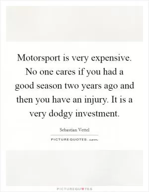 Motorsport is very expensive. No one cares if you had a good season two years ago and then you have an injury. It is a very dodgy investment Picture Quote #1