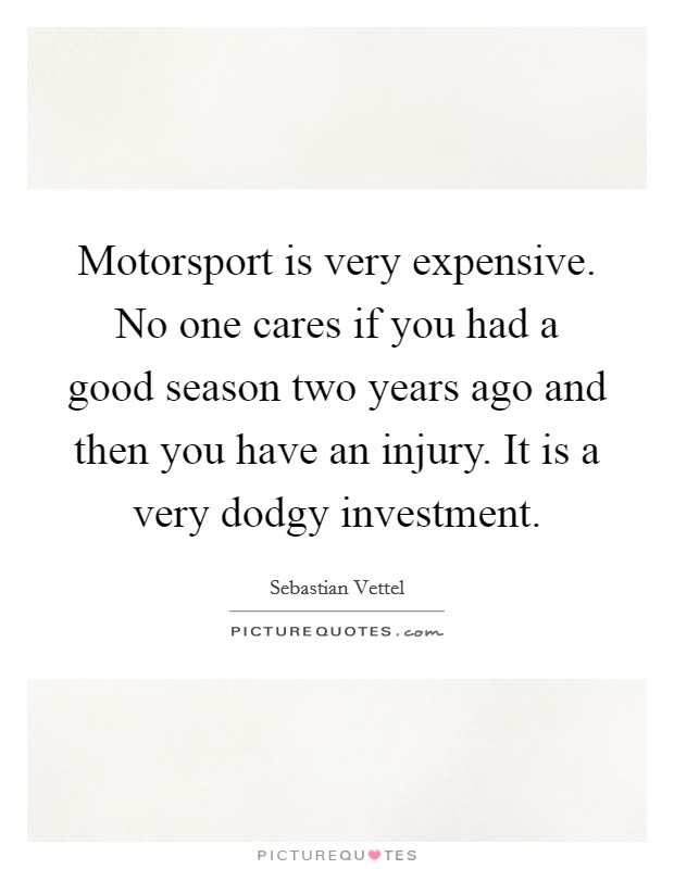 Motorsport is very expensive. No one cares if you had a good season two years ago and then you have an injury. It is a very dodgy investment. Picture Quote #1
