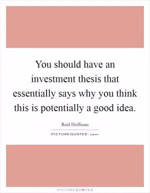 You should have an investment thesis that essentially says why you think this is potentially a good idea Picture Quote #1