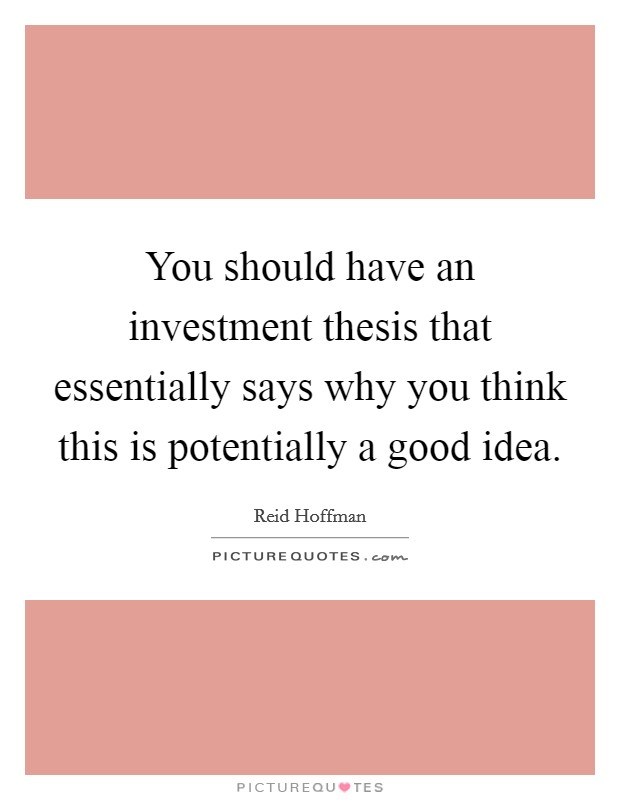 You should have an investment thesis that essentially says why you think this is potentially a good idea. Picture Quote #1