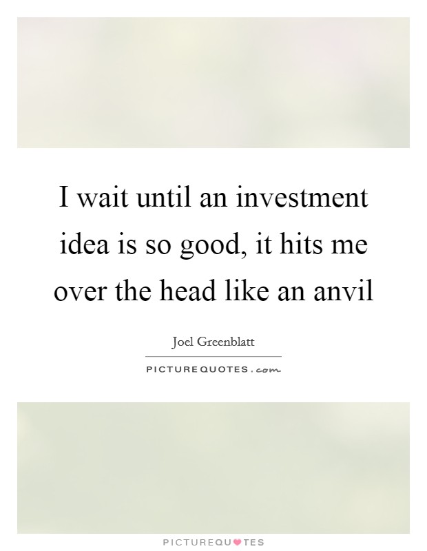 I wait until an investment idea is so good, it hits me over the head like an anvil Picture Quote #1